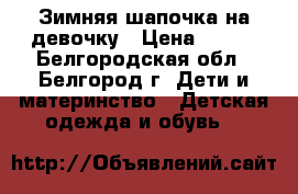 Зимняя шапочка на девочку › Цена ­ 150 - Белгородская обл., Белгород г. Дети и материнство » Детская одежда и обувь   